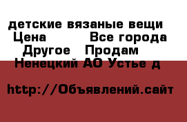 детские вязаные вещи › Цена ­ 500 - Все города Другое » Продам   . Ненецкий АО,Устье д.